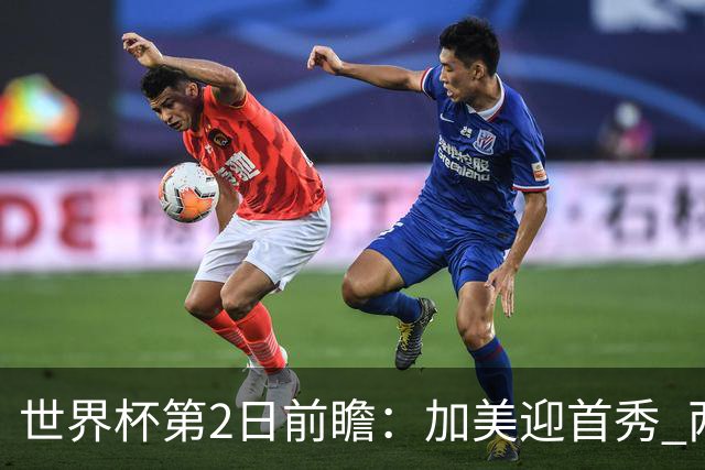 世界杯第2日前瞻：加美迎首秀 两场开幕式+两场焦点战